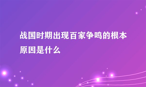 战国时期出现百家争鸣的根本原因是什么