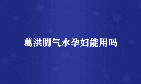 葛洪脚气水孕妇能用吗