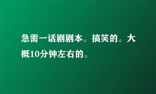 急需一话剧剧本。搞笑的。大概10分钟左右的。