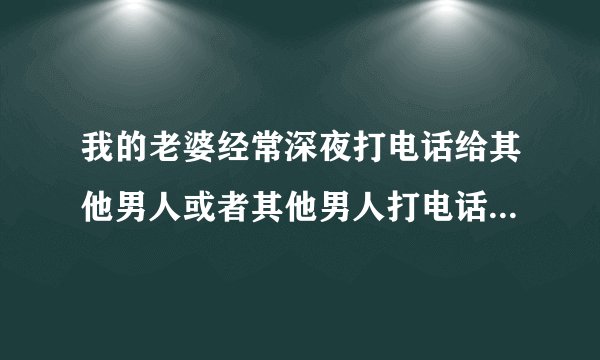 我的老婆经常深夜打电话给其他男人或者其他男人打电话给她是什么样的状况和心里啊