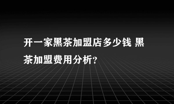 开一家黑茶加盟店多少钱 黑茶加盟费用分析？