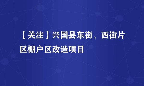 【关注】兴国县东街、西街片区棚户区改造项目