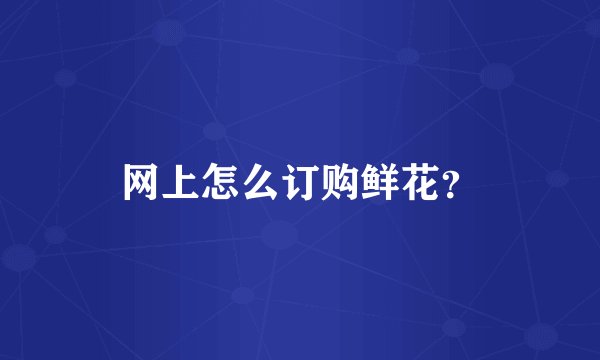网上怎么订购鲜花?