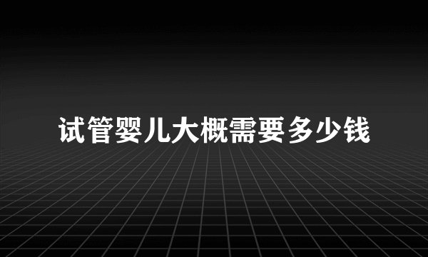 试管婴儿大概需要多少钱