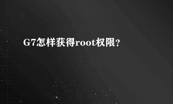 G7怎样获得root权限？
