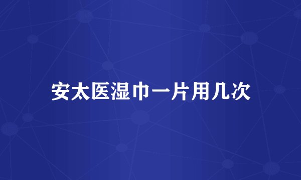 安太医湿巾一片用几次