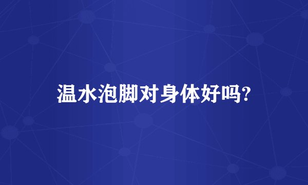 温水泡脚对身体好吗?