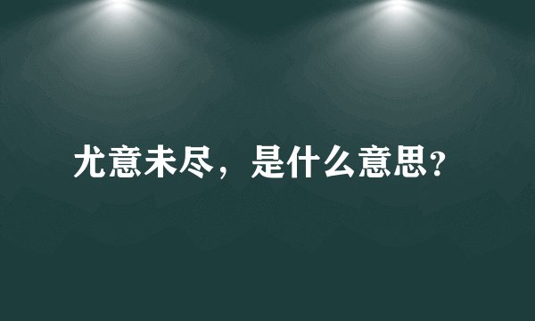 尤意未尽，是什么意思？