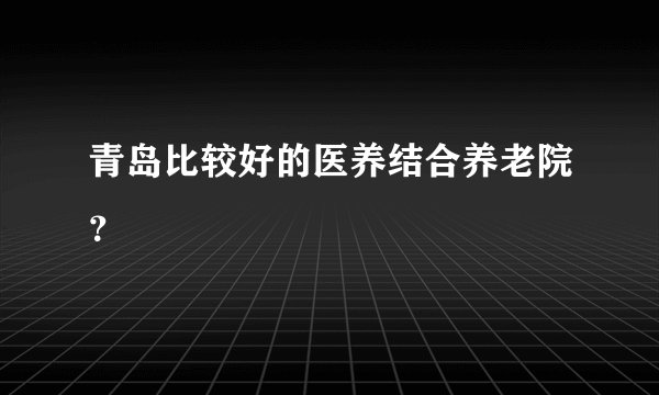 青岛比较好的医养结合养老院？