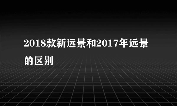 2018款新远景和2017年远景的区别