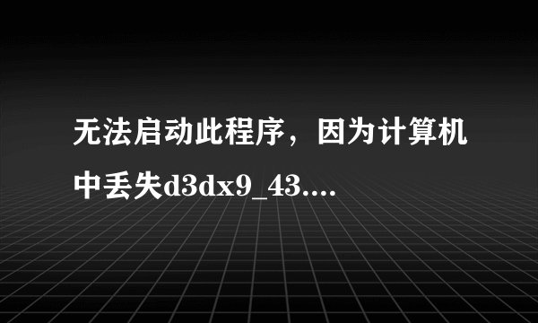 无法启动此程序，因为计算机中丢失d3dx9_43.dll,尝试重新安装该程序以解决此问题。