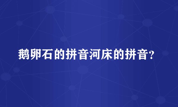 鹅卵石的拼音河床的拼音？