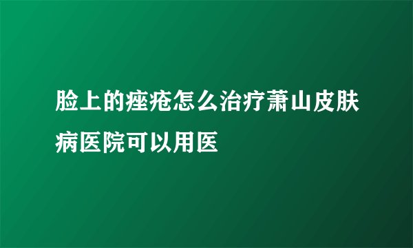 脸上的痤疮怎么治疗萧山皮肤病医院可以用医