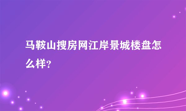 马鞍山搜房网江岸景城楼盘怎么样？