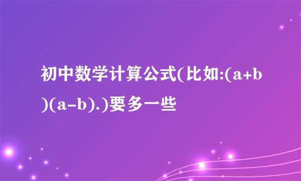 初中数学计算公式(比如:(a+b)(a-b).)要多一些