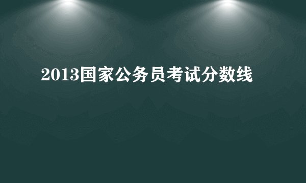 2013国家公务员考试分数线