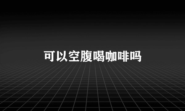 可以空腹喝咖啡吗