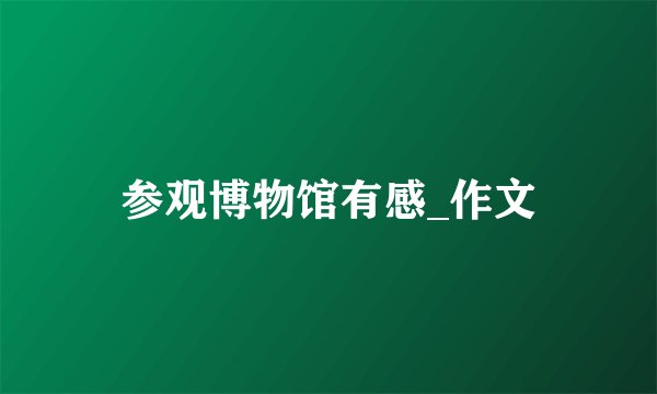 参观博物馆有感_作文