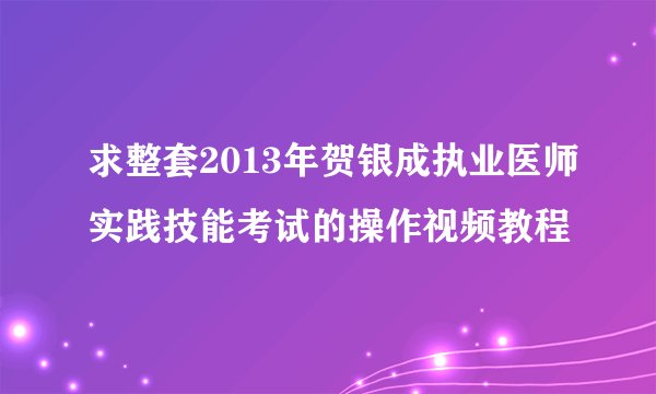 求整套2013年贺银成执业医师实践技能考试的操作视频教程