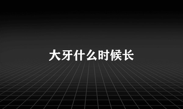 大牙什么时候长