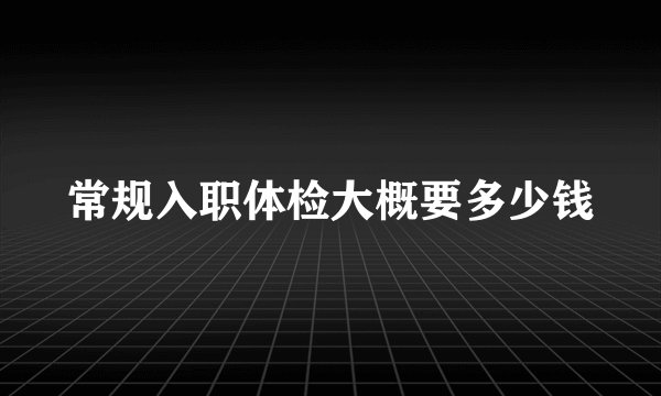 常规入职体检大概要多少钱