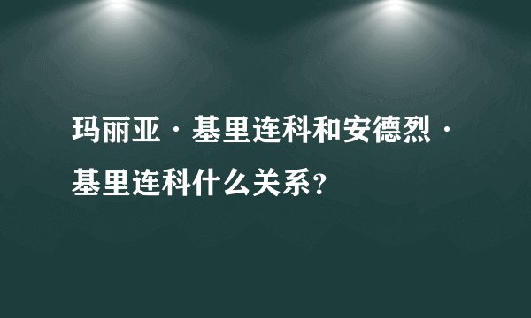 玛丽亚·基里连科和安德烈·基里连科什么关系？