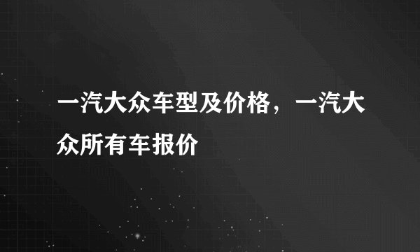 一汽大众车型及价格，一汽大众所有车报价