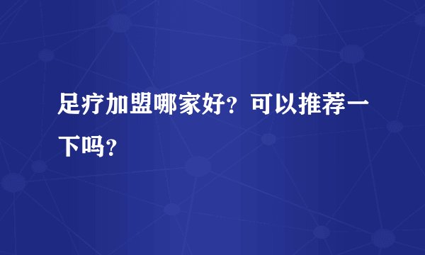 足疗加盟哪家好？可以推荐一下吗？
