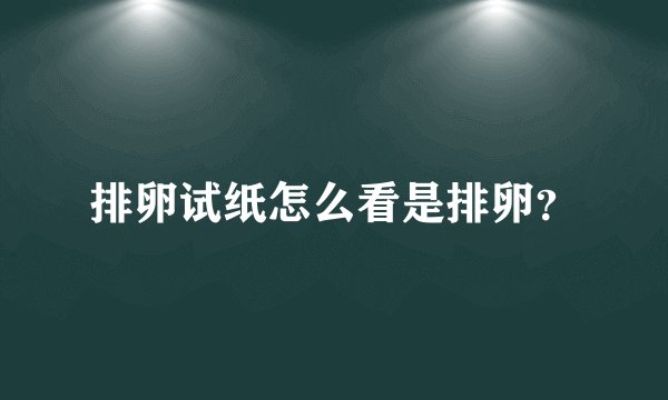 排卵试纸怎么看是排卵?