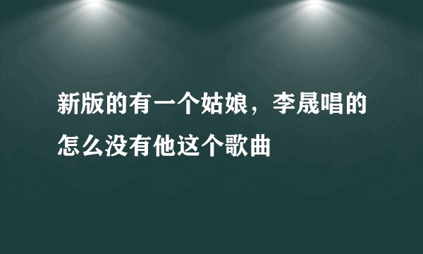 新版的有一个姑娘，李晟唱的怎么没有他这个歌曲