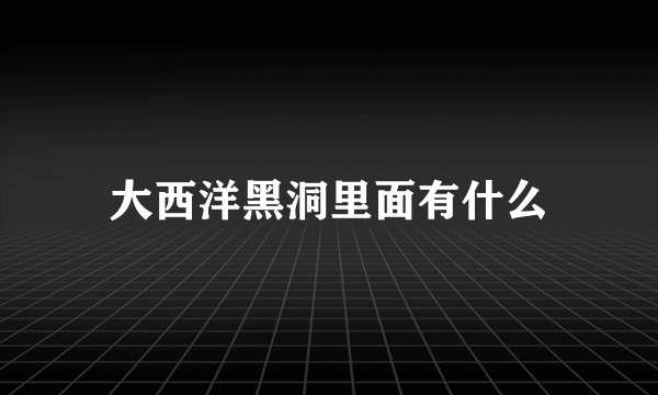 大西洋黑洞里面有什么