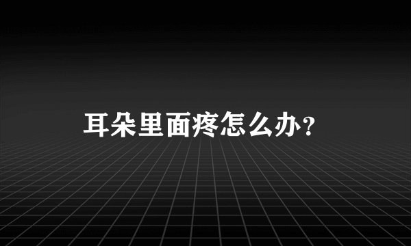 耳朵里面疼怎么办？