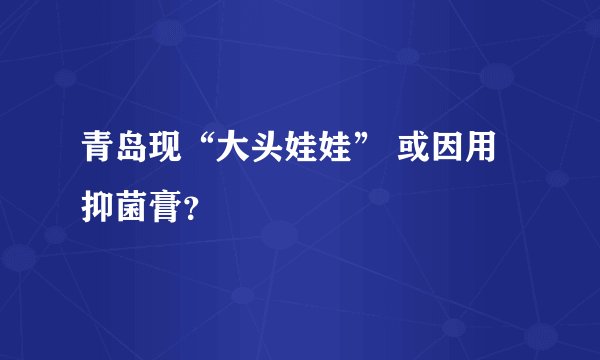 青岛现“大头娃娃” 或因用抑菌膏？