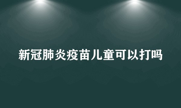 新冠肺炎疫苗儿童可以打吗