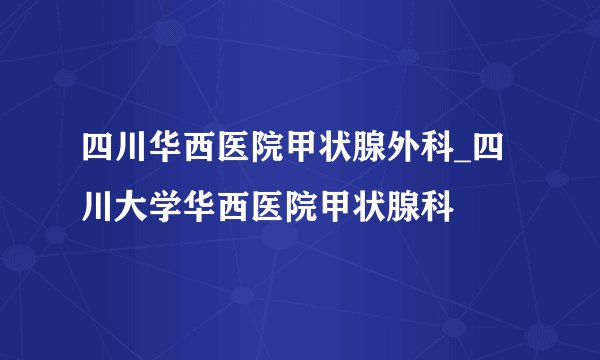 四川华西医院甲状腺外科_四川大学华西医院甲状腺科