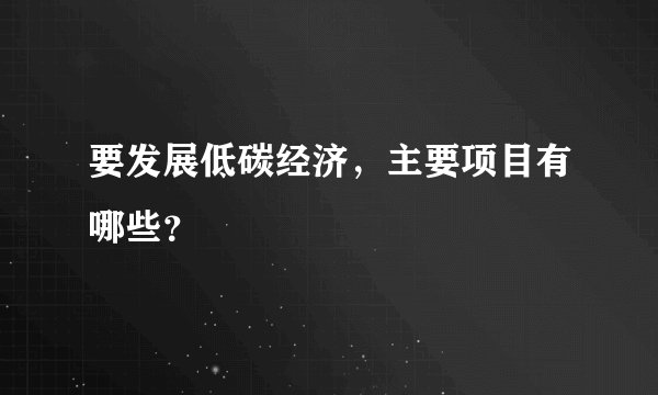 要发展低碳经济，主要项目有哪些？