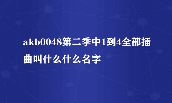 akb0048第二季中1到4全部插曲叫什么什么名字