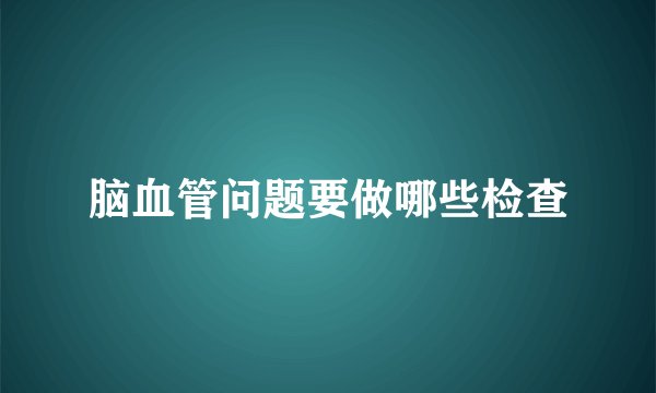脑血管问题要做哪些检查
