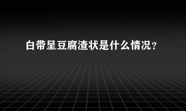 白带呈豆腐渣状是什么情况？