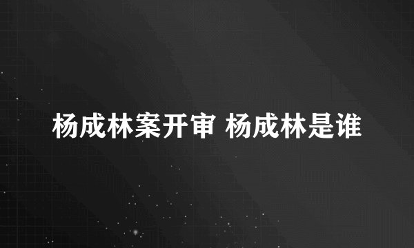 杨成林案开审 杨成林是谁