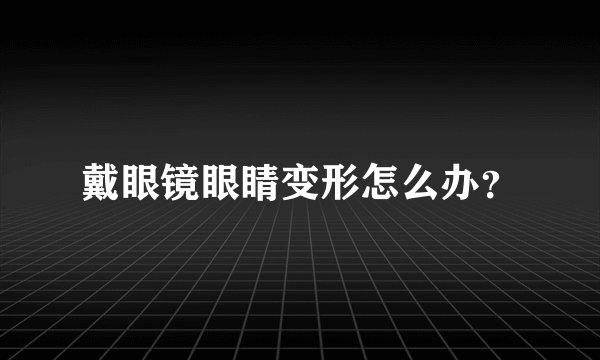 戴眼镜眼睛变形怎么办？