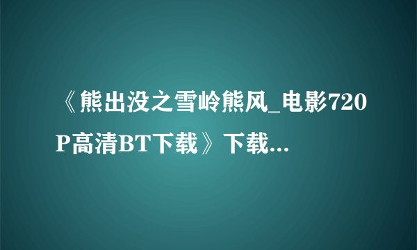 《熊出没之雪岭熊风_电影720P高清BT下载》下载...谢谢。