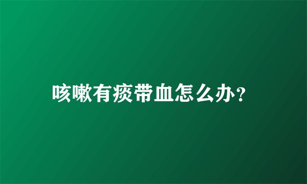 咳嗽有痰带血怎么办？