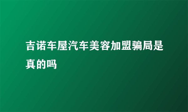 吉诺车屋汽车美容加盟骗局是真的吗
