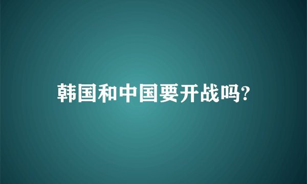 韩国和中国要开战吗?