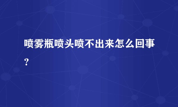 喷雾瓶喷头喷不出来怎么回事？