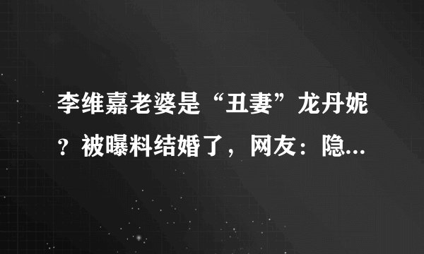 李维嘉老婆是“丑妻”龙丹妮?被曝料结婚了,网友:隐藏的真好!