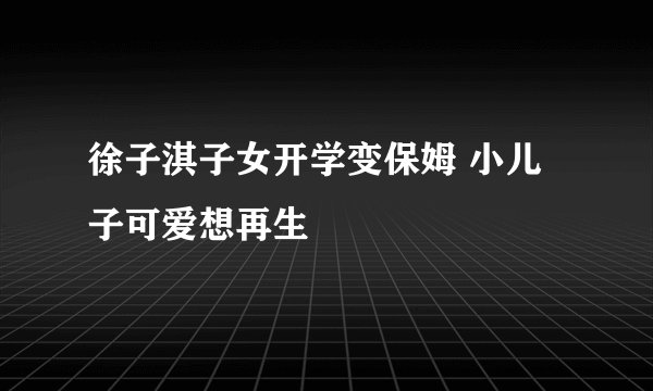 徐子淇子女开学变保姆 小儿子可爱想再生