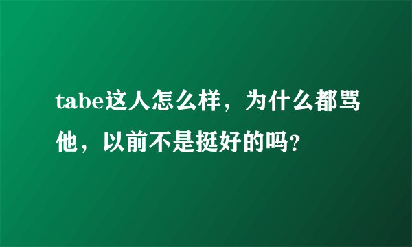 tabe这人怎么样,为什么都骂他,以前不是挺好的吗?