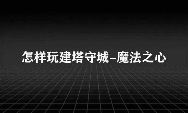 怎样玩建塔守城-魔法之心